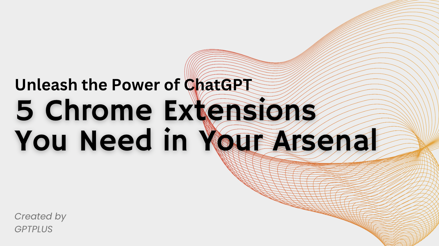 Unleash the Power of ChatGPT: 5 Chrome Extensions You Need in Your Arsenal